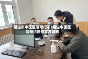 延边市中医医院限行不/延边中医医院预约挂号官方网站