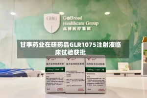 甘李药业在研药品GLR1075注射液临床试验获批