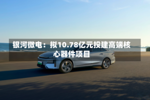 银河微电：拟10.78亿元投建高端核心器件项目