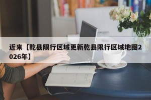 近来【乾县限行区域更新乾县限行区域地图2026年】