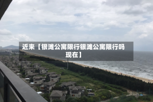 近来【银滩公寓限行银滩公寓限行吗现在】