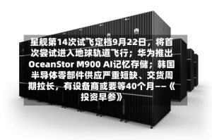 星舰第14次试飞定档9月22日，将首次尝试进入地球轨道飞行；华为推出OceanStor M900 AI记忆存储；韩国半导体零部件供应严重短缺、交货周期拉长，有设备商或要等40个月——《投资早参》