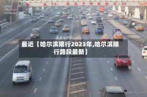 最近【哈尔滨限行2023年,哈尔滨限行路段最新】