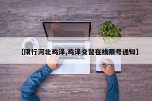 【限行河北鸡泽,鸡泽交警在线限号通知】