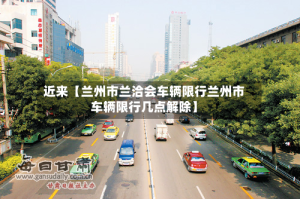 近来【兰州市兰洽会车辆限行兰州市车辆限行几点解除】