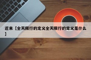 近来【全天限行的定义全天限行的定义是什么】