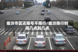 临汾市区还限号不限行/临汾限行时间几点到几点