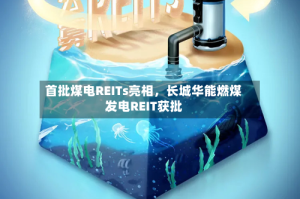 首批煤电REITs亮相，长城华能燃煤发电REIT获批
