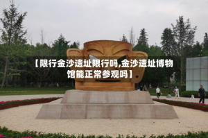 【限行金沙遗址限行吗,金沙遗址博物馆能正常参观吗】