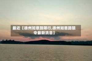 最近【徐州如意路限行,徐州如意路禁令最新消息】