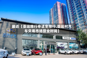 最近【亚运限行申请免限行,亚运村汽车交易市场营业时间】