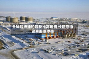 全球超级油轮短缺推高运费 长途原油贸易面临冲击