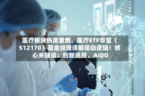 医疗板块热度重燃，医疗ETF华宝（512170）基金经理详解驱动逻辑！核心关键词：创新兑现、AIDD
