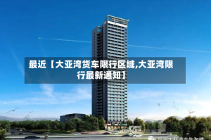 最近【大亚湾货车限行区域,大亚湾限行最新通知】