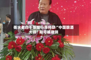 衡水老白干张煜行等所获“中国酿酒大师”称号被撤销