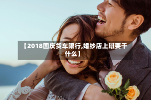 【2018国庆货车限行,婚纱店上班要干什么】