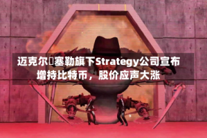 迈克尔・塞勒旗下Strategy公司宣布增持比特币，股价应声大涨