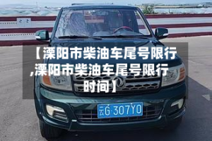 【溧阳市柴油车尾号限行,溧阳市柴油车尾号限行时间】