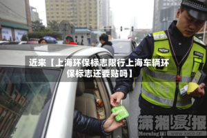 近来【上海环保标志限行上海车辆环保标志还要贴吗】