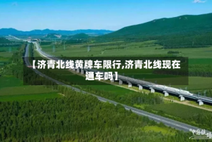 【济青北线黄牌车限行,济青北线现在通车吗】