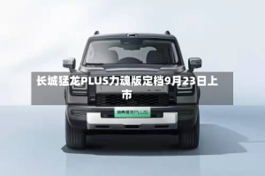 长城猛龙PLUS力魂版定档9月23日上市