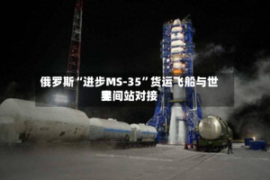 俄罗斯“进步MS-35”货运飞船与世界空间站对接
