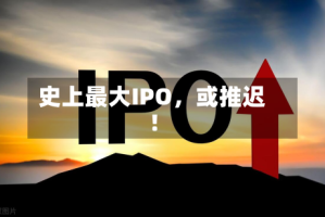 史上最大IPO，或推迟！