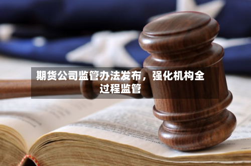 期货公司监管办法发布	，强化机构全过程监管-第1张图片