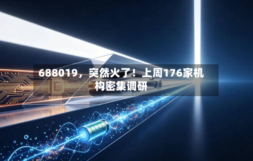 688019	，突然火了！上周176家机构密集调研-第1张图片