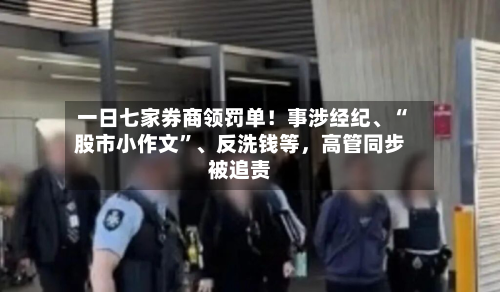 一日七家券商领罚单！事涉经纪、“股市小作文”、反洗钱等	，高管同步被追责-第2张图片