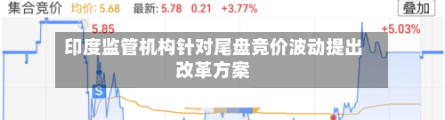 印度监管机构针对尾盘竞价波动提出改革方案-第2张图片