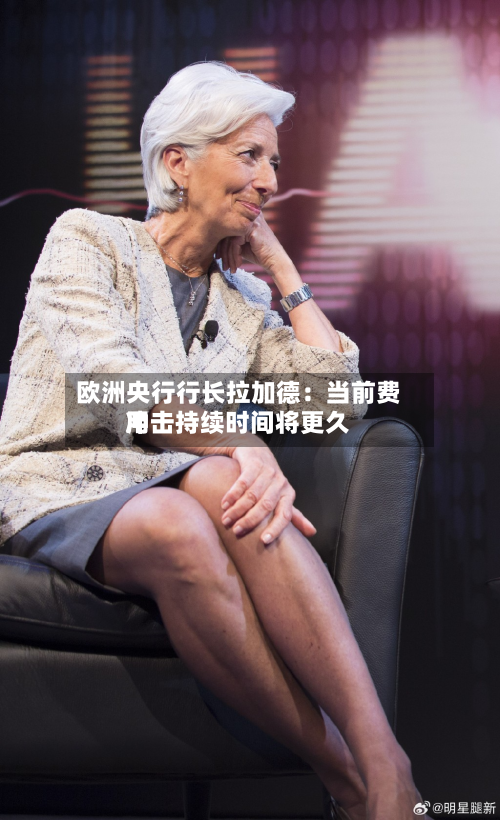 欧洲央行行长拉加德:当前费用
冲击持续时间将更久-第1张图片