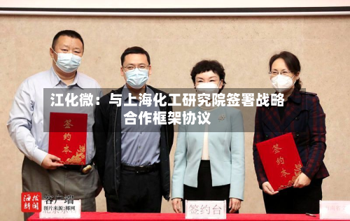 江化微：与上海化工研究院签署战略合作框架协议-第3张图片
