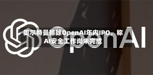 奥尔特曼排除OpenAI年内IPO	，称AI安全工作尚未完成-第2张图片