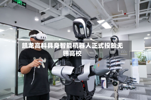 凯龙高科具身智能机器人正式投放无锡高校-第1张图片