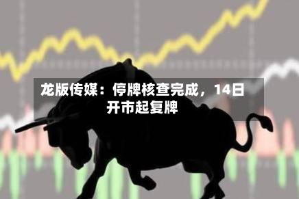龙版传媒：停牌核查完成	，14日开市起复牌-第1张图片