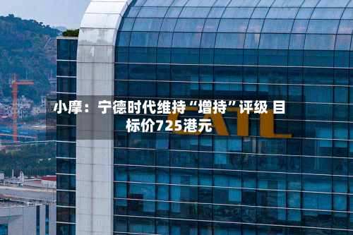 小摩：宁德时代维持“增持”评级 目标价725港元-第1张图片