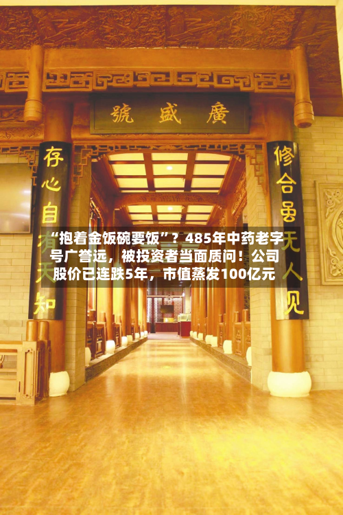 “抱着金饭碗要饭”？485年中药老字号广誉远，被投资者当面质问！公司股价已连跌5年，市值蒸发100亿元-第1张图片
