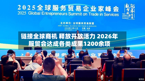 链接全球商机 释放开放活力 2026年服贸会达成各类成果1200余项-第1张图片