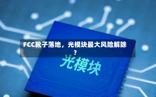 FCC靴子落地，光模块最大风险解除？-第3张图片