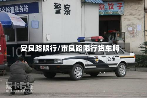 安良路限行/市良路限行货车吗-第1张图片
