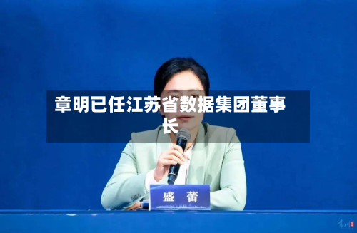 章明已任江苏省数据集团董事长-第2张图片