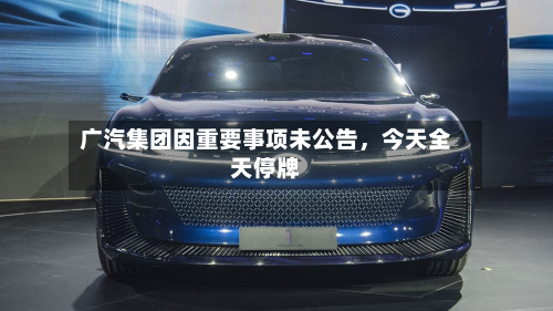 广汽集团因重要事项未公告，今天全天停牌-第1张图片