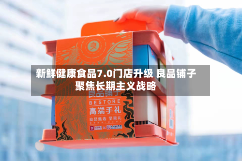新鲜健康食品7.0门店升级 良品铺子聚焦长期主义战略-第1张图片