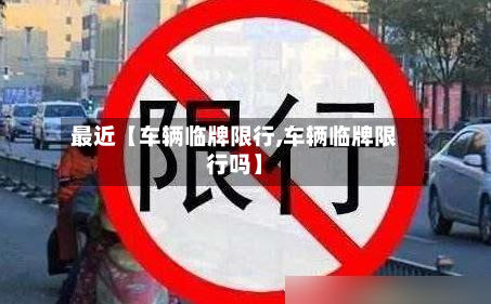 最近【车辆临牌限行,车辆临牌限行吗】-第1张图片