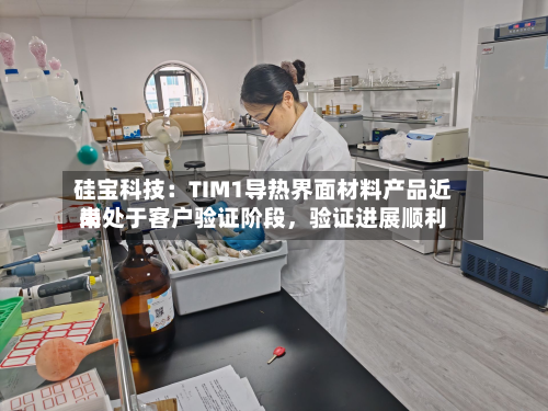 硅宝科技：TIM1导热界面材料产品近来尚处于客户验证阶段，验证进展顺利-第3张图片