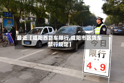 最近【咸阳西货车限行,咸阳市区货车禁行规定】-第2张图片