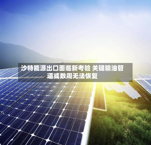 沙特能源出口面临新考验 关键输油管道或数周无法恢复-第1张图片