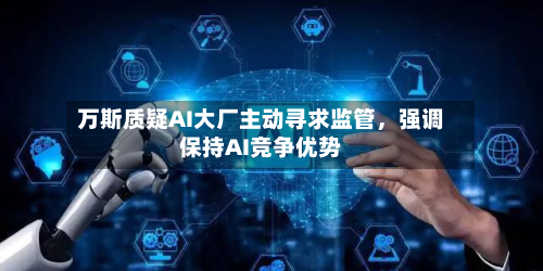 万斯质疑AI大厂主动寻求监管	，强调保持AI竞争优势-第2张图片