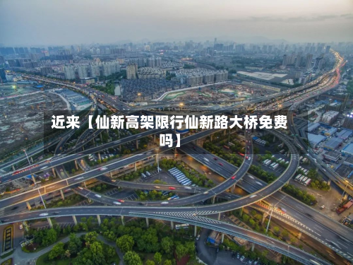 近来【仙新高架限行仙新路大桥免费吗】-第2张图片